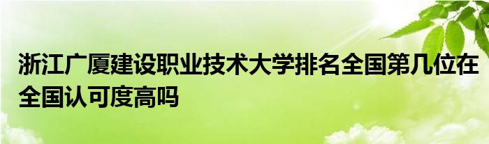 浙江广厦建设职业技术大学排名全国第几位在全国认可度高吗