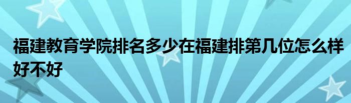 福建教育学院排名多少在福建排第几位怎么样好不好