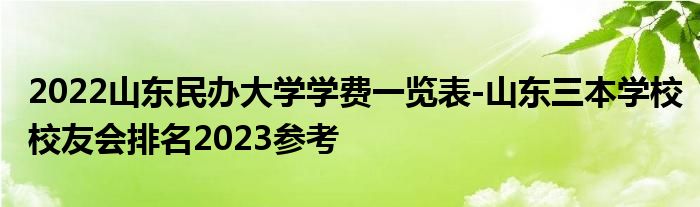 2022山东民办大学学费一览表-山东三本学校校友会排名2023参考