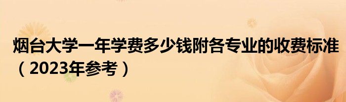 烟台大学一年学费多少钱附各专业的收费标准（2023年参考）