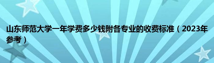 山东师范大学一年学费多少钱附各专业的收费标准（2023年参考）