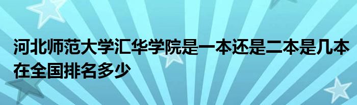 河北师范大学汇华学院是一本还是二本是几本在全国排名多少