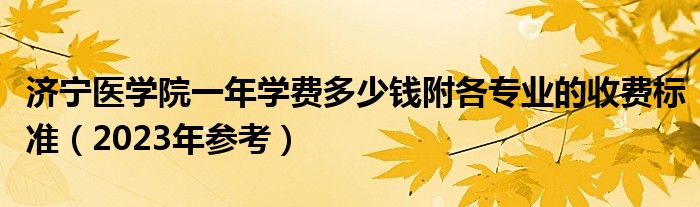 济宁医学院一年学费多少钱附各专业的收费标准（2023年参考）