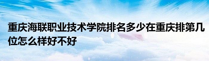 重庆海联职业技术学院排名多少在重庆排第几位怎么样好不好