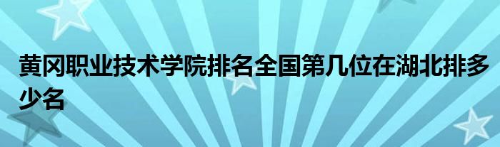 黄冈职业技术学院排名全国第几位在湖北排多少名