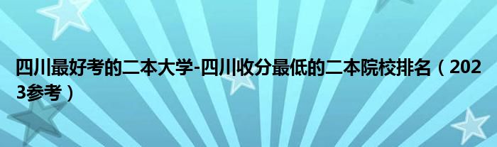 四川最好考的二本大学-四川收分最低的二本院校排名（2023参考）