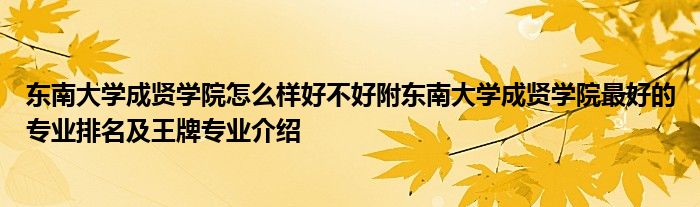 东南大学成贤学院怎么样好不好附东南大学成贤学院最好的专业排名及王牌专业介绍