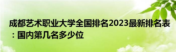 成都艺术职业大学全国排名2023最新排名表：国内第几名多少位