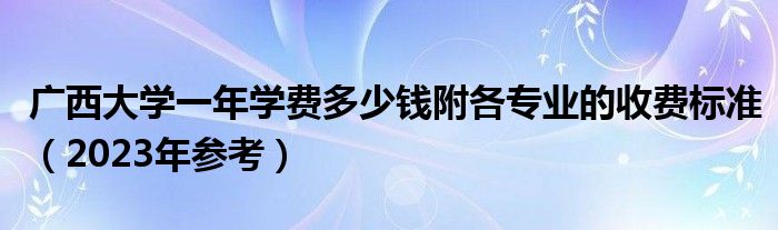 广西大学一年学费多少钱附各专业的收费标准（2023年参考）