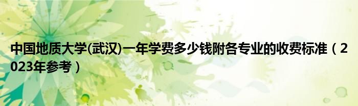 中国地质大学(武汉)一年学费多少钱附各专业的收费标准（2023年参考）