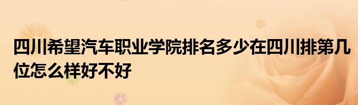 四川希望汽车职业学院排名多少在四川排第几位怎么样好不好