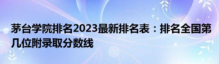 茅台学院排名2023最新排名表：排名全国第几位附录取分数线