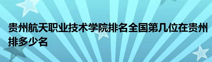 贵州航天职业技术学院排名全国第几位在贵州排多少名