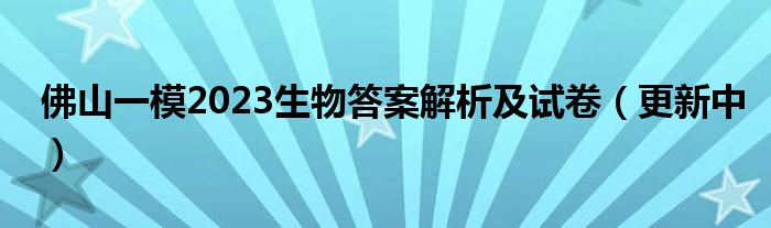 佛山一模2023生物答案解析及试卷（更新中）