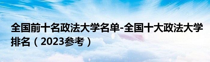 全国前十名政法大学名单-全国十大政法大学排名（2023参考）