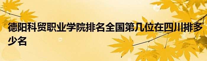 德阳科贸职业学院排名全国第几位在四川排多少名