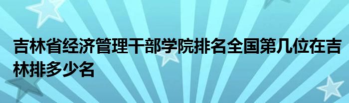 吉林省经济管理干部学院排名全国第几位在吉林排多少名