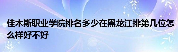 佳木斯职业学院排名多少在黑龙江排第几位怎么样好不好