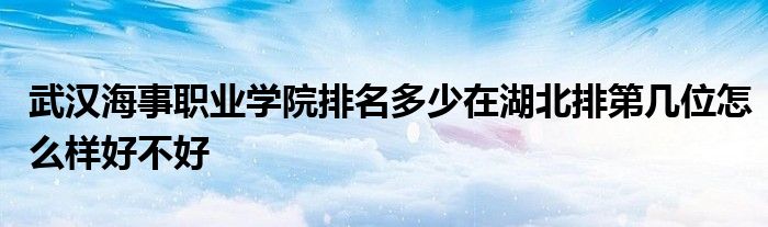 武汉海事职业学院排名多少在湖北排第几位怎么样好不好