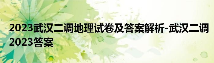 2023武汉二调地理试卷及答案解析-武汉二调2023答案