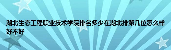 湖北生态工程职业技术学院排名多少在湖北排第几位怎么样好不好