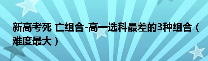 新高考死 亡组合-高一选科最差的3种组合（难度最大）