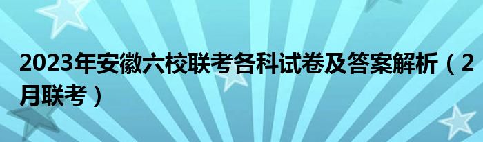 2023年安徽六校联考各科试卷及答案解析（2月联考）