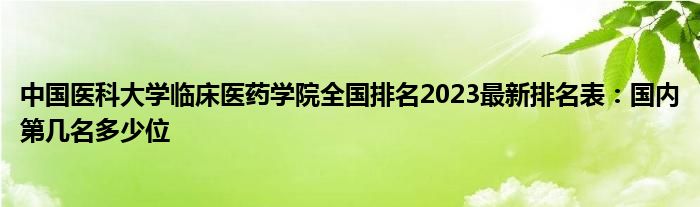 中国医科大学临床医药学院全国排名2023最新排名表：国内第几名多少位