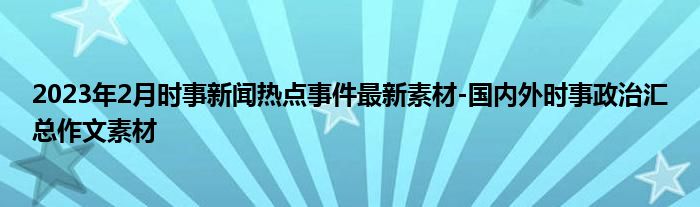 2023年2月时事新闻热点事件最新素材-国内外时事政治汇总作文素材