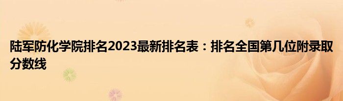 陆军防化学院排名2023最新排名表：排名全国第几位附录取分数线