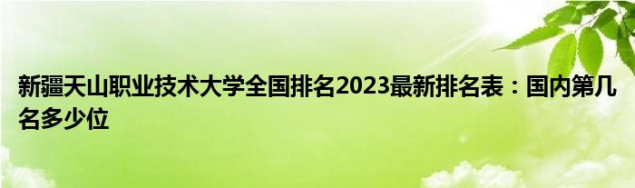 新疆天山职业技术大学全国排名2023最新排名表：国内第几名多少位