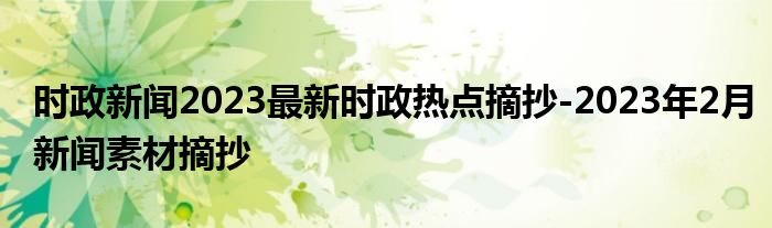 时政新闻2023最新时政热点摘抄-2023年2月新闻素材摘抄