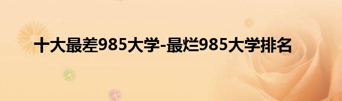 十大最差985大学-最烂985大学排名