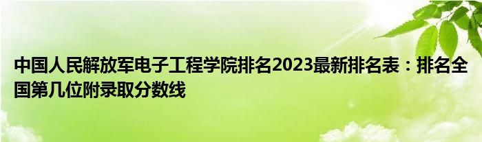 中国人民解放军电子工程学院排名2023最新排名表：排名全国第几位附录取分数线