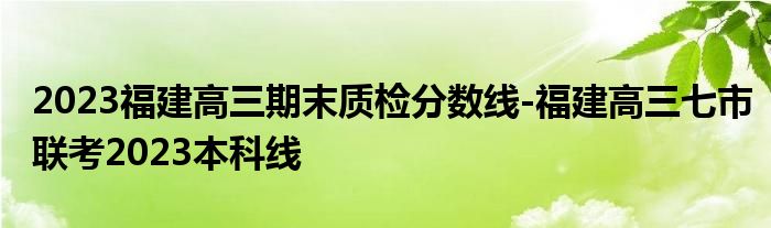 2023福建高三期末质检分数线-福建高三七市联考2023本科线