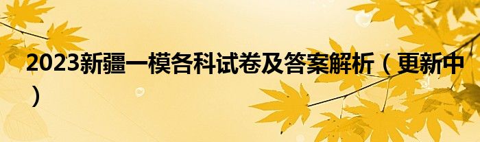 2023新疆一模各科试卷及答案解析（更新中）