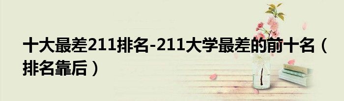 十大最差211排名-211大学最差的前十名（排名靠后）