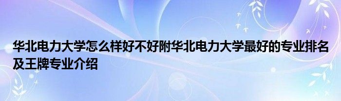 华北电力大学怎么样好不好附华北电力大学最好的专业排名及王牌专业介绍