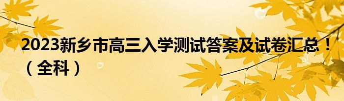 2023新乡市高三入学测试答案及试卷汇总！（全科）