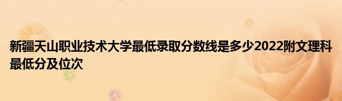 新疆天山职业技术大学最低录取分数线是多少2022附文理科最低分及位次