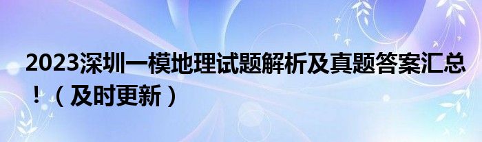 2023深圳一模地理试题解析及真题答案汇总！（及时更新）