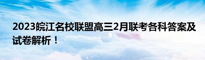 2023皖江名校联盟高三2月联考各科答案及试卷解析！