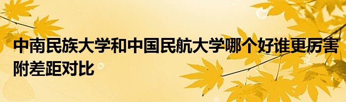 中南民族大学和中国民航大学哪个好谁更厉害附差距对比