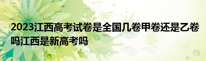 2023江西高考试卷是全国几卷甲卷还是乙卷吗江西是新高考吗