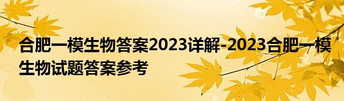 合肥一模生物答案2023详解-2023合肥一模生物试题答案参考