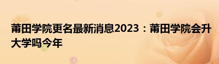 莆田学院更名最新消息2023：莆田学院会升大学吗今年