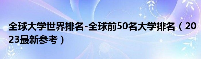 全球大学世界排名-全球前50名大学排名（2023最新参考）