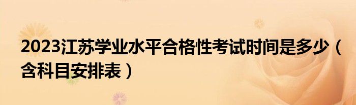 2023江苏学业水平合格性考试时间是多少（含科目安排表）