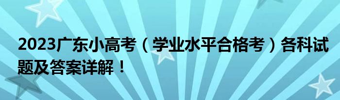 2023广东小高考（学业水平合格考）各科试题及答案详解！