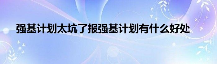 强基计划太坑了报强基计划有什么好处